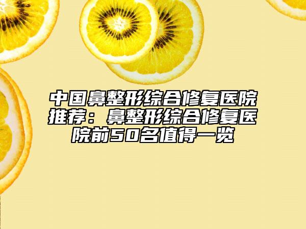 中國鼻整形綜合修復醫(yī)院推薦：鼻整形綜合修復醫(yī)院前50名值得一覽