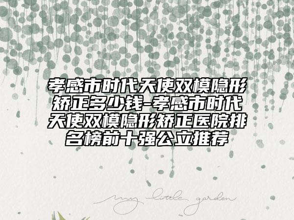 孝感市時(shí)代天使雙模隱形矯正多少錢-孝感市時(shí)代天使雙模隱形矯正醫(yī)院排名榜前十強(qiáng)公立推薦