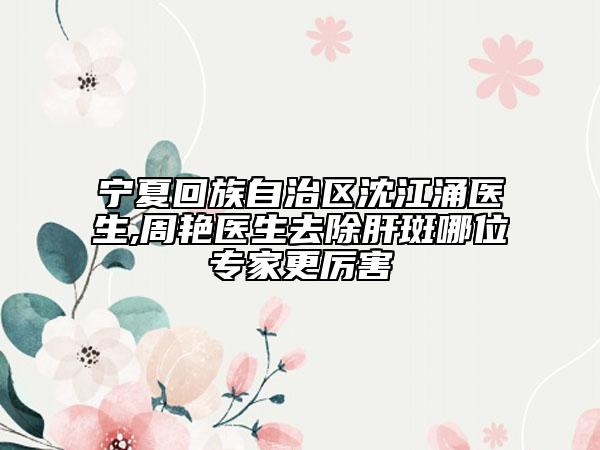 寧夏回族自治區(qū)沈江涌醫(yī)生,周艷醫(yī)生去除肝斑哪位專家更厲害
