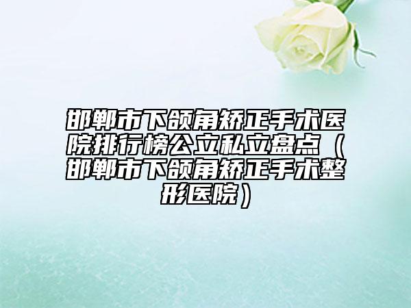 邯鄲市下頜角矯正手術(shù)醫(yī)院排行榜公立私立盤點（邯鄲市下頜角矯正手術(shù)整形醫(yī)院）