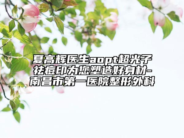 夏高輝醫(yī)生aopt超光子祛痘印為您塑造好身材-南昌市第一醫(yī)院整形外科