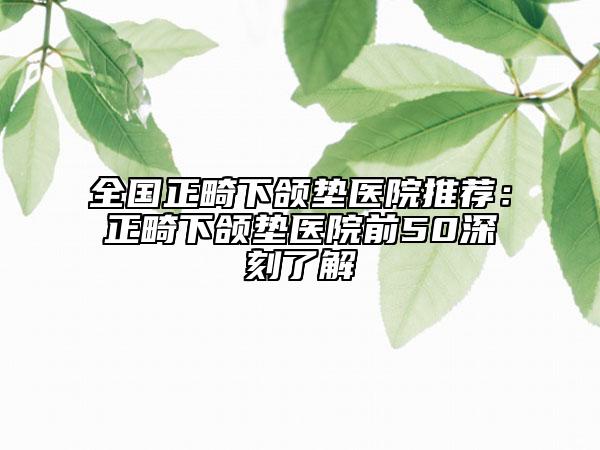 全國正畸下頜墊醫(yī)院推薦：正畸下頜墊醫(yī)院前50深刻了解