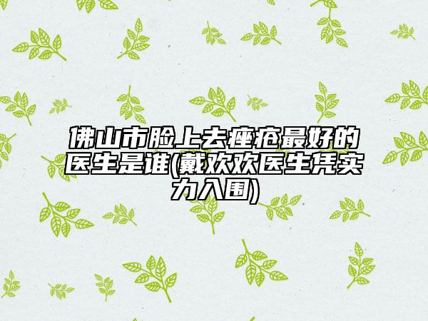 佛山市臉上去痤瘡最好的醫(yī)生是誰(戴歡歡醫(yī)生憑實(shí)力入圍)
