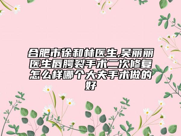 合肥市徐和林醫(yī)生,吳麗麗醫(yī)生唇腭裂手術(shù)二次修復(fù)怎么樣哪個大夫手術(shù)做的好