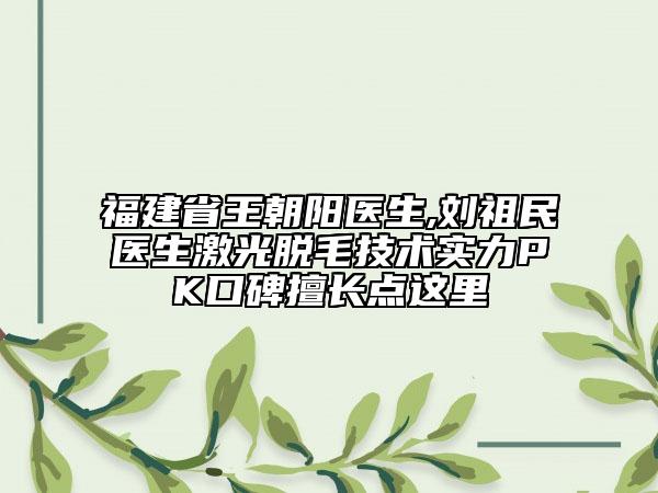 福建省王朝陽(yáng)醫(yī)生,劉祖民醫(yī)生激光脫毛技術(shù)實(shí)力PK口碑擅長(zhǎng)點(diǎn)這里
