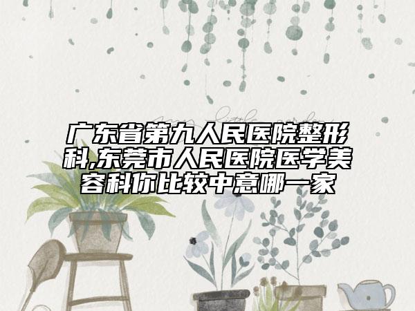 廣東省第九人民醫(yī)院整形科,東莞市人民醫(yī)院醫(yī)學(xué)美容科你比較中意哪一家