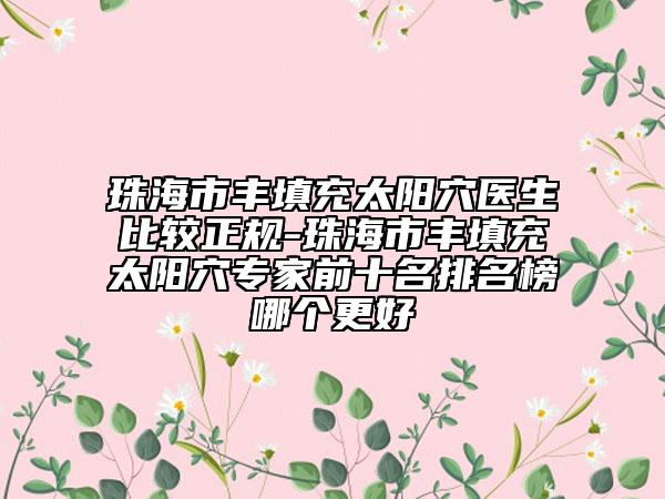 珠海市豐填充太陽穴醫(yī)生比較正規(guī)-珠海市豐填充太陽穴專家前十名排名榜哪個(gè)更好