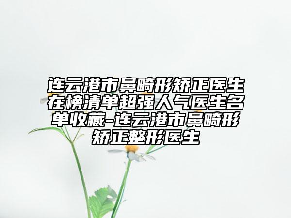 連云港市鼻畸形矯正醫(yī)生在榜清單超強(qiáng)人氣醫(yī)生名單收藏-連云港市鼻畸形矯正整形醫(yī)生