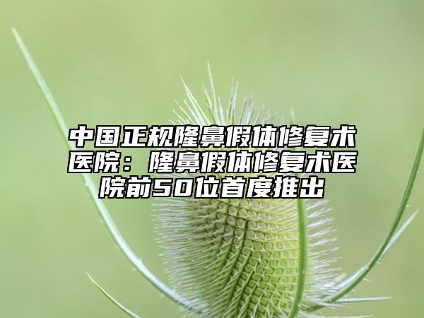中國正規(guī)隆鼻假體修復(fù)術(shù)醫(yī)院：隆鼻假體修復(fù)術(shù)醫(yī)院前50位首度推出
