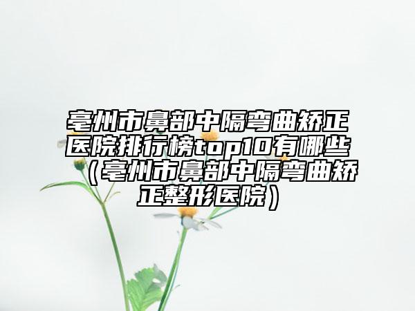 亳州市鼻部中隔彎曲矯正醫(yī)院排行榜top10有哪些（亳州市鼻部中隔彎曲矯正整形醫(yī)院）
