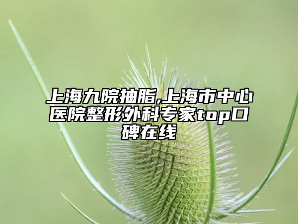 上海九院抽脂,上海市中心醫(yī)院整形外科專家top口碑在線
