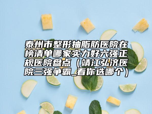 泰州市整形抽脂肪醫(yī)院在榜清單哪家實(shí)力好六強(qiáng)正規(guī)醫(yī)院盤點(diǎn)（靖江弘濟(jì)醫(yī)院三強(qiáng)爭(zhēng)霸_看你選哪個(gè)）