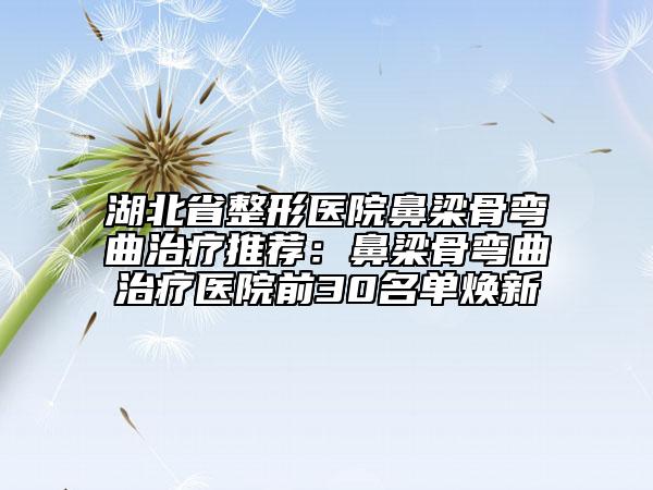 湖北省整形醫(yī)院鼻梁骨彎曲治療推薦：鼻梁骨彎曲治療醫(yī)院前30名單煥新