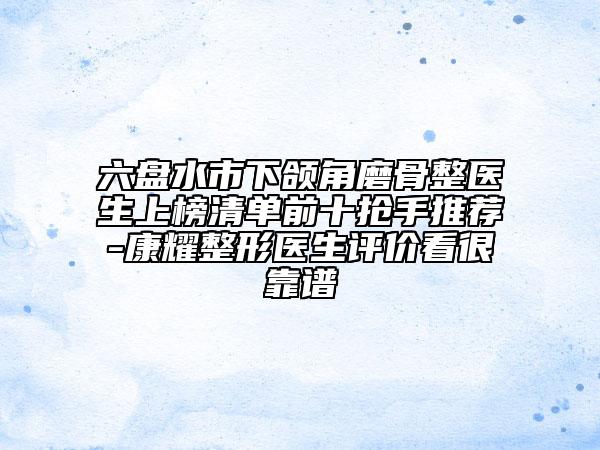 六盤水市下頜角磨骨整醫(yī)生上榜清單前十搶手推薦-康耀整形醫(yī)生評(píng)價(jià)看很靠譜