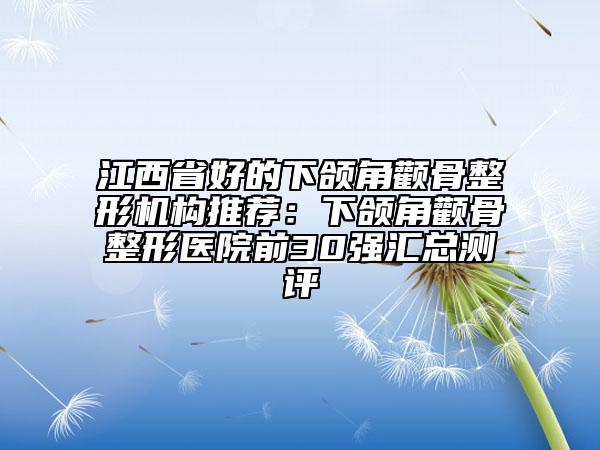 江西省好的下頜角顴骨整形機(jī)構(gòu)推薦：下頜角顴骨整形醫(yī)院前30強(qiáng)匯總測(cè)評(píng)