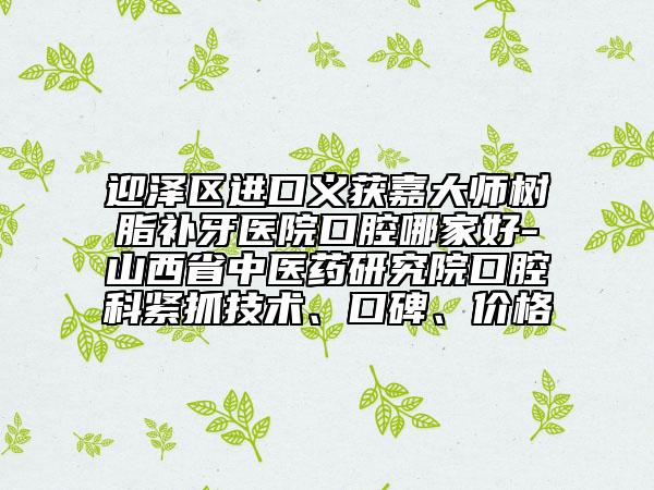 迎澤區(qū)進(jìn)口義獲嘉大師樹脂補牙醫(yī)院口腔哪家好-山西省中醫(yī)藥研究院口腔科緊抓技術(shù)、口碑、價格