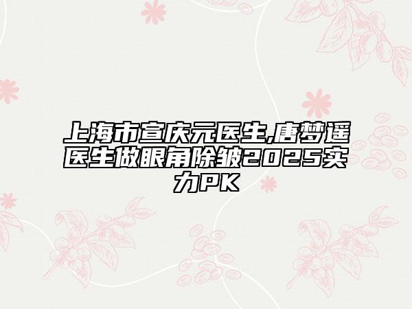 上海市宣慶元醫(yī)生,唐夢(mèng)遙醫(yī)生做眼角除皺2025實(shí)力PK