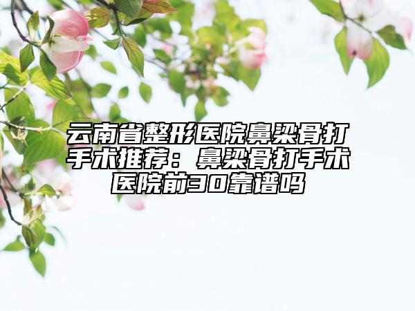 云南省整形醫(yī)院鼻梁骨打手術推薦：鼻梁骨打手術醫(yī)院前30靠譜嗎