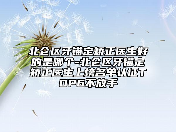 北侖區(qū)牙錨定矯正醫(yī)生好的是哪個(gè)-北侖區(qū)牙錨定矯正醫(yī)生上榜名單認(rèn)證TOP6不放手