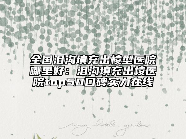 全國(guó)淚溝填充出棱型醫(yī)院哪里好：淚溝填充出棱醫(yī)院top50口碑實(shí)力在線