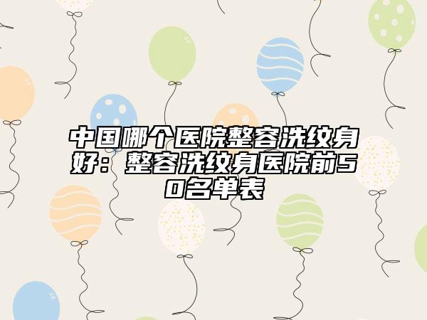 中國哪個醫(yī)院整容洗紋身好：整容洗紋身醫(yī)院前50名單表