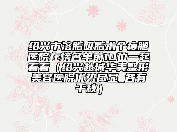 紹興市溶脂吸脂術(shù)個(gè)瘦腿醫(yī)院在榜名單前10位一起看看（紹興越城華美整形美容醫(yī)院優(yōu)勢盡顯_各有千秋）
