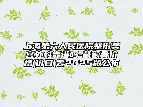 上海第六人民醫(yī)院整形美容外科靠譜嗎-截顴骨價(jià)格(價(jià)目)表2025版公布