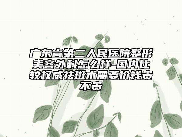 廣東省第二人民醫(yī)院整形美容外科怎么樣-國(guó)內(nèi)比較權(quán)威祛斑術(shù)需要價(jià)錢貴不貴