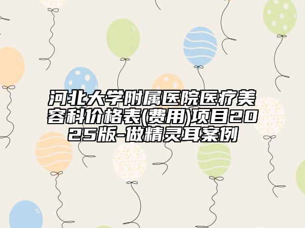 河北大學(xué)附屬醫(yī)院醫(yī)療美容科價格表(費用)項目2025版-做精靈耳案例