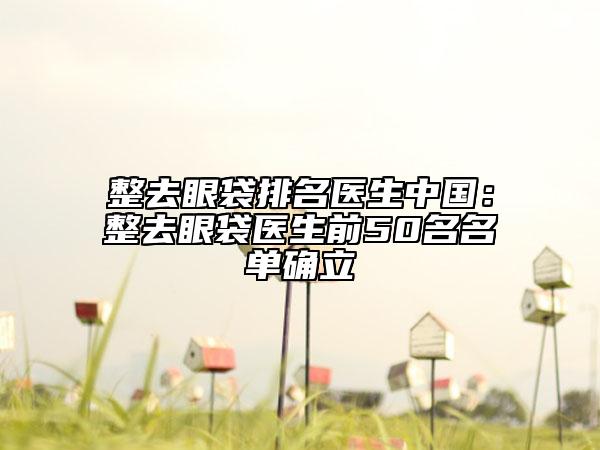 整去眼袋排名醫(yī)生中國(guó)：整去眼袋醫(yī)生前50名名單確立