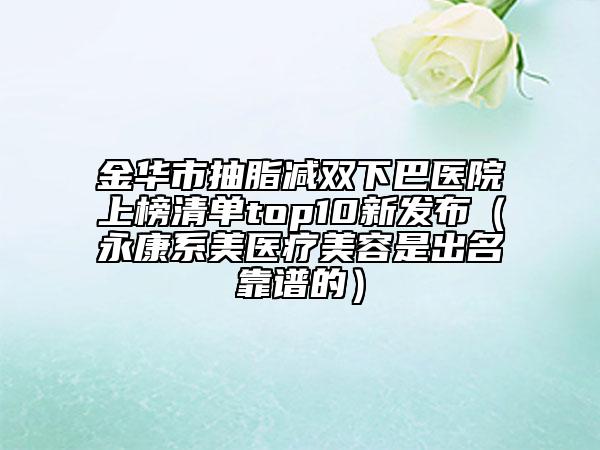 金華市抽脂減雙下巴醫(yī)院上榜清單top10新發(fā)布（永康系美醫(yī)療美容是出名靠譜的）