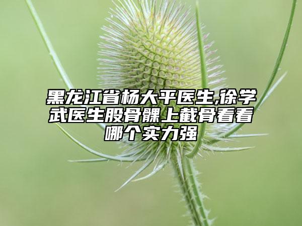 黑龍江省楊大平醫(yī)生,徐學(xué)武醫(yī)生股骨髁上截骨看看哪個(gè)實(shí)力強(qiáng)