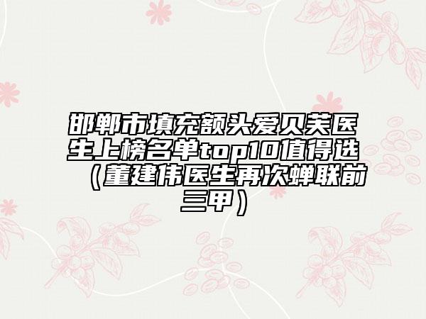 邯鄲市填充額頭愛貝芙醫(yī)生上榜名單top10值得選（董建偉醫(yī)生再次蟬聯(lián)前三甲）