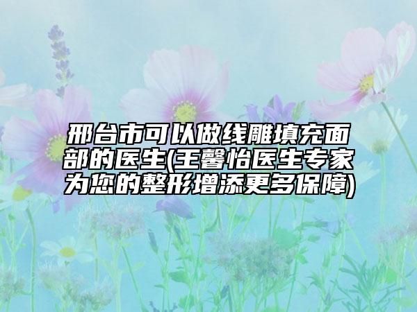 邢臺(tái)市可以做線雕填充面部的醫(yī)生(王馨怡醫(yī)生專家為您的整形增添更多保障)