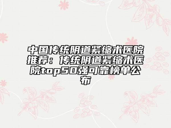 中國傳統(tǒng)陰道緊縮術(shù)醫(yī)院推薦：傳統(tǒng)陰道緊縮術(shù)醫(yī)院top50強可靠榜單公布