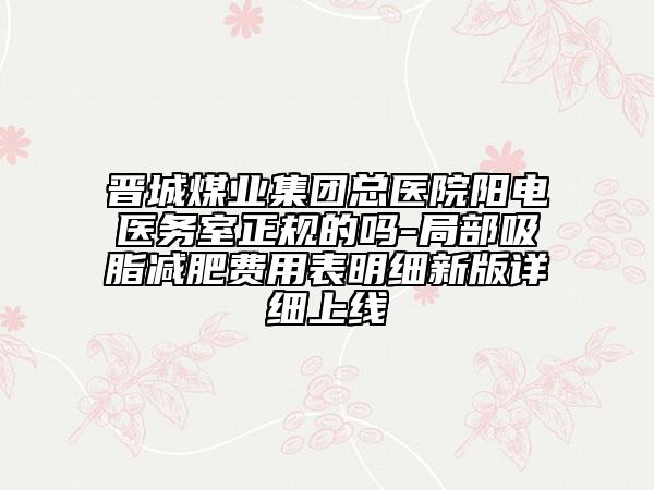 晉城煤業(yè)集團總醫(yī)院陽電醫(yī)務(wù)室正規(guī)的嗎-局部吸脂減肥費用表明細(xì)新版詳細(xì)上線