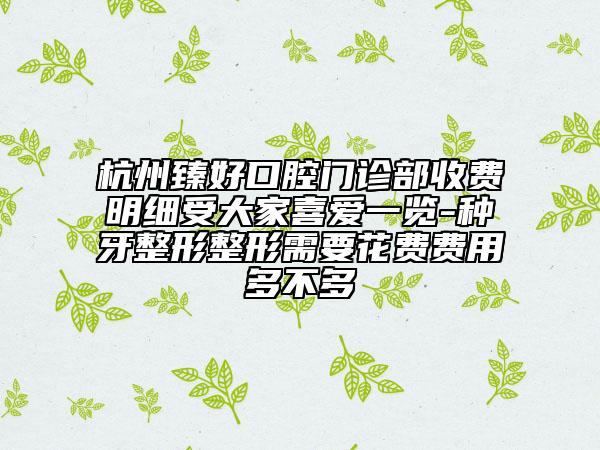 杭州臻好口腔門診部收費(fèi)明細(xì)受大家喜愛(ài)一覽-種牙整形整形需要花費(fèi)費(fèi)用多不多