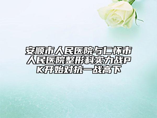 安順市人民醫(yī)院與仁懷市人民醫(yī)院整形科實(shí)力戰(zhàn)PK開(kāi)始對(duì)抗一戰(zhàn)高下