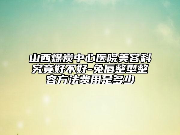 山西煤炭中心醫(yī)院美容科究竟好不好-兔唇整型整容方法費(fèi)用是多少
