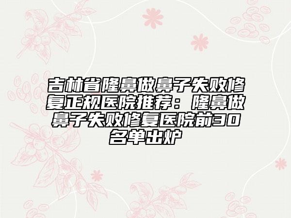 吉林省隆鼻做鼻子失敗修復(fù)正規(guī)醫(yī)院推薦：隆鼻做鼻子失敗修復(fù)醫(yī)院前30名單出爐
