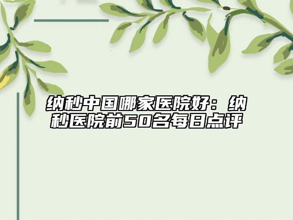 納秒中國哪家醫(yī)院好：納秒醫(yī)院前50名每日點評