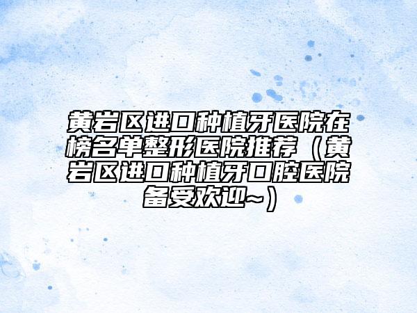 黃巖區(qū)進口種植牙醫(yī)院在榜名單整形醫(yī)院推薦(黃巖區(qū)進口種植牙口腔醫(yī)院備受歡迎~)