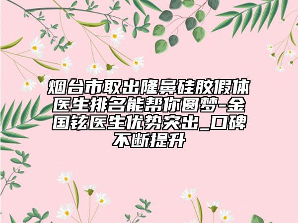 煙臺(tái)市取出隆鼻硅膠假體醫(yī)生排名能幫你圓夢(mèng)-金國(guó)鉉醫(yī)生優(yōu)勢(shì)突出_口碑不斷提升