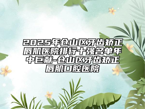 2025年倉山區(qū)牙齒矯正唇肌醫(yī)院排行十強(qiáng)名單年中巨獻(xiàn)-倉山區(qū)牙齒矯正唇肌口腔醫(yī)院