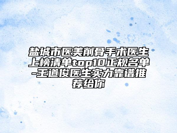 鹽城市醫(yī)美削骨手術(shù)醫(yī)生上榜清單top10正規(guī)名單-王道俊醫(yī)生實(shí)力靠譜推薦給你