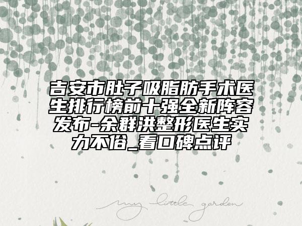 吉安市肚子吸脂肪手術(shù)醫(yī)生排行榜前十強(qiáng)全新陣容發(fā)布-余群洪整形醫(yī)生實(shí)力不俗_看口碑點(diǎn)評(píng)