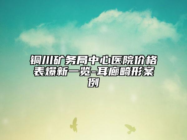 銅川礦務(wù)局中心醫(yī)院價格表爆新一覽-耳廊畸形案例