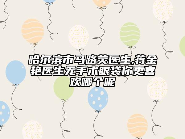 哈爾濱市馬路熒醫(yī)生,蔣金艷醫(yī)生無手術(shù)眼袋你更喜歡哪個(gè)呢