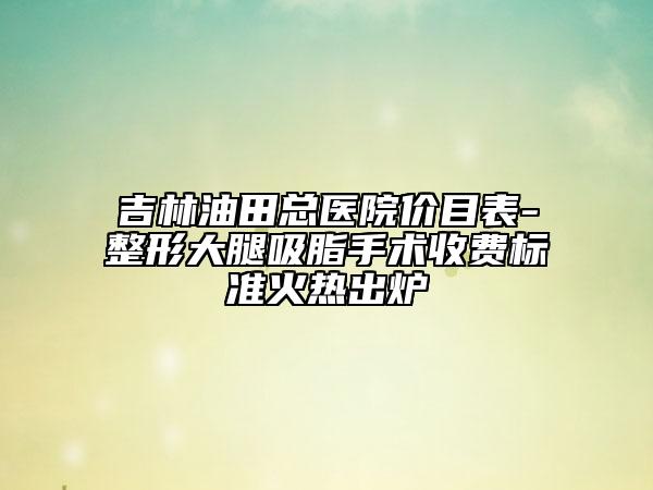 吉林油田總醫(yī)院價(jià)目表-整形大腿吸脂手術(shù)收費(fèi)標(biāo)準(zhǔn)火熱出爐
