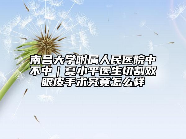 南昌大學附屬人民醫(yī)院中不中｜夏小平醫(yī)生切割雙眼皮手術究竟怎么樣